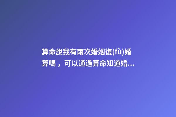 算命說我有兩次婚姻復(fù)婚算嗎，可以通過算命知道婚姻運(yùn)勢嗎